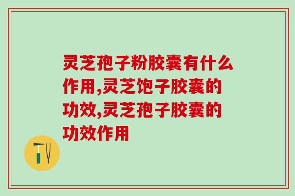 灵芝孢子粉胶囊有什么作用？可以美容养颜吗？