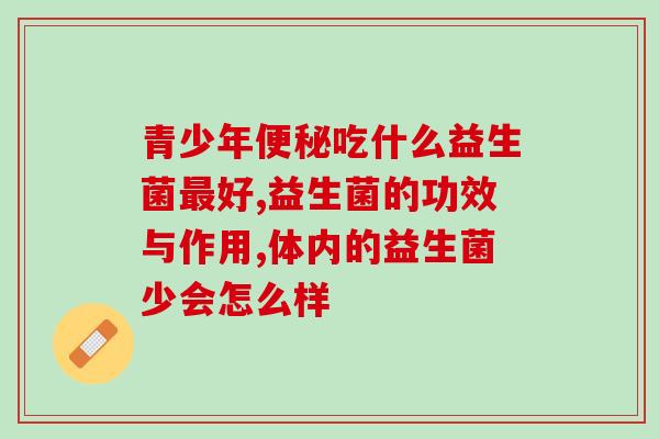 青少年吃什么益生菌好?你选对了吗? 青少年吃什么益生菌好?你选对了吗?