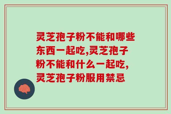 灵芝孢子粉不能和哪些东西一起吃？这些你了解吗