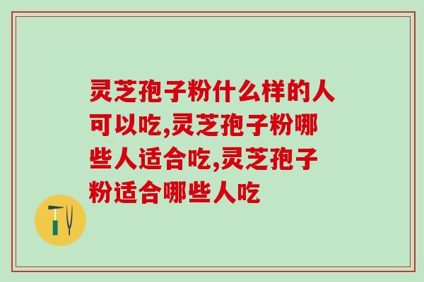 灵芝孢子粉什么样的人可以吃？这些必须了解一下
