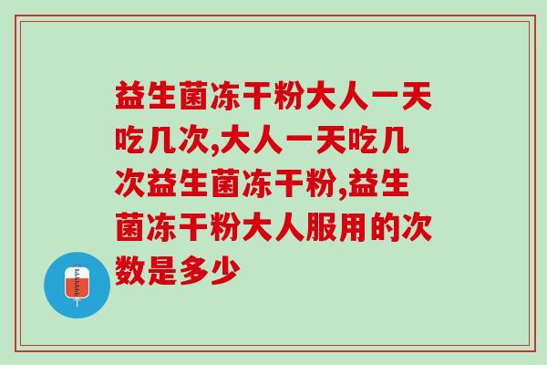 益生菌冻干粉大人一天吃几次?你的益生菌吃对了吗? 益生菌冻干粉大人一天吃几次?你的益生菌吃对了吗?