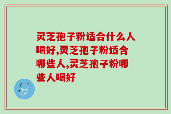 灵芝孢子粉适合什么人喝好?不懂得,有必要了解一下 灵芝孢子粉适合什么人喝好?不懂得,有必要了解一下