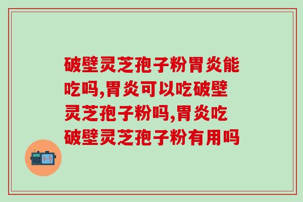破壁灵芝孢子粉胃炎能吃吗？这几点有必要了解一下