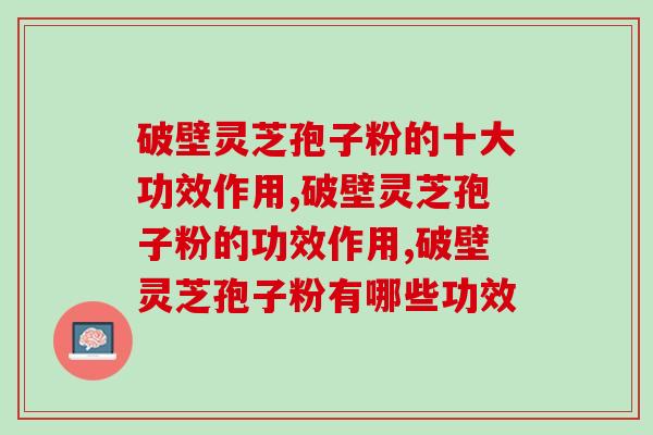 破壁灵芝孢子粉的十大功效作用？这几点你了解多少呢