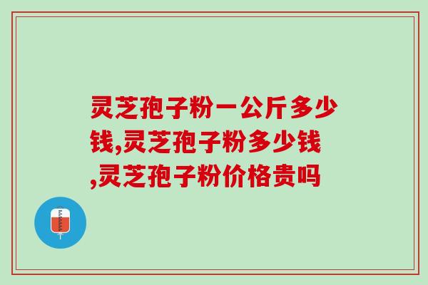 灵芝孢子粉一公斤多少钱？什么价格的更合适