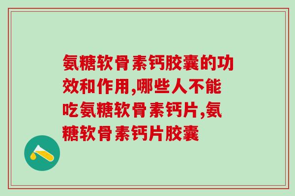 氨糖软骨素钙胶囊的功效和作用！你了解多少！