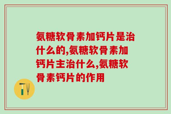 氨糖软骨素加钙片是治什么的？你必须要知道的！