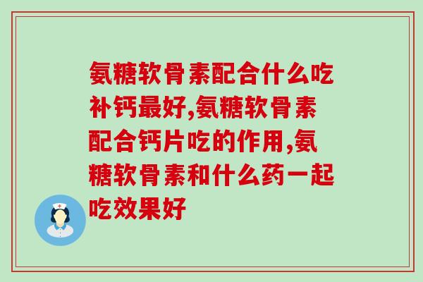 氨糖软骨素配合什么吃效果好一些,原来这么多人都不知道这些事! 氨糖软骨素配合什么吃效果好一些,原来这么多人都不知道这些事!