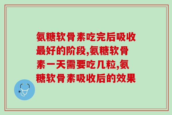 氨糖软骨素啥时候吃好吸收，这些事很重要！