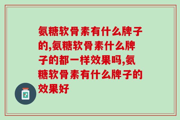 氨糖软骨素有什么牌子的,市场需求量大,牌子众多需要好好选择喔! 氨糖软骨素有什么牌子的,市场需求量大,牌子众多需要好好选择喔!
