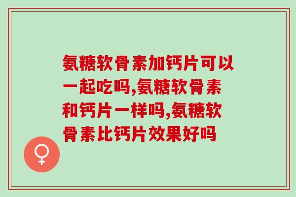 钙片和氨糖软骨素有什么区别，知道这些你才会更健康！