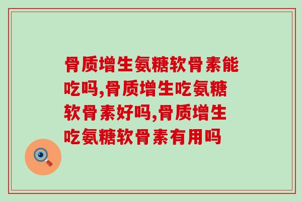骨质增生氨糖软骨素能吃吗？你可以试试！