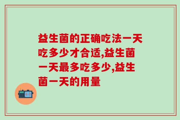 益生菌的正确吃法一天吃多少才合适?你能告诉我吗? 益生菌的正确吃法一天吃多少才合适?你能告诉我吗?