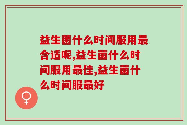 益生菌什么时间服用合适呢?你吃对了吗? 益生菌什么时间服用合适呢?你吃对了吗?