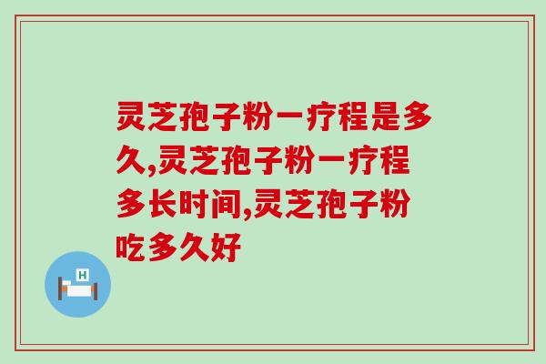 灵芝孢子粉一疗程是多久？吃多久有效呢