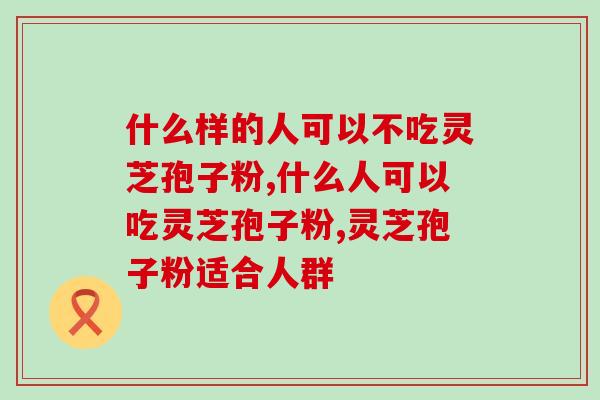什么样的人可以不吃灵芝孢子粉？你能吃吗？