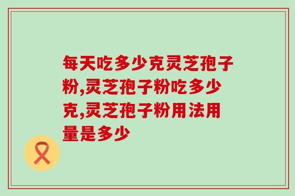 每天吃多少克灵芝孢子粉？这个必须要了解的