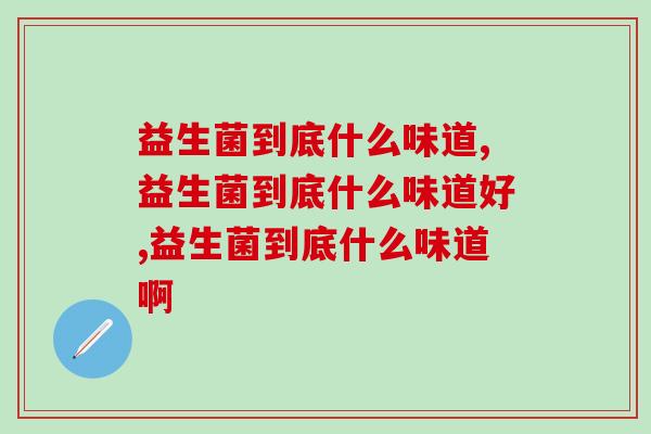 益生菌到底什么味道?哪个牌子味道好? 益生菌到底什么味道?哪个牌子味道好?