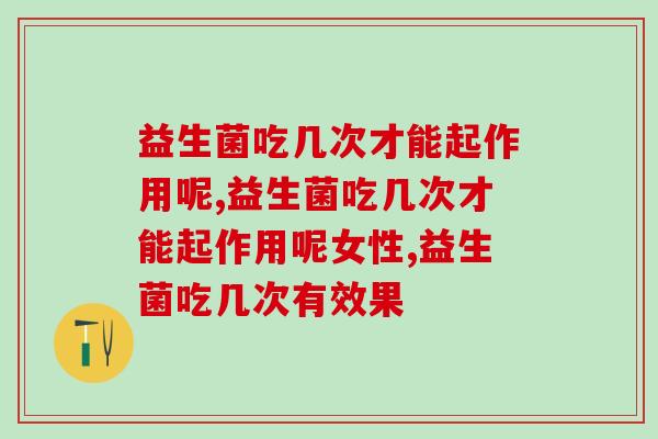 益生菌吃几次才能起作用呢?专业人士这么说 益生菌吃几次才能起作用呢?专业人士这么说