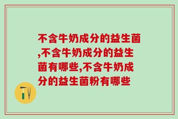 不含牛奶成分的益生菌，主要有这几种！