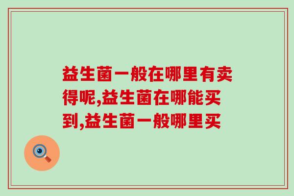 益生菌一般在哪里有卖得呢？吃益生菌前需要了解的