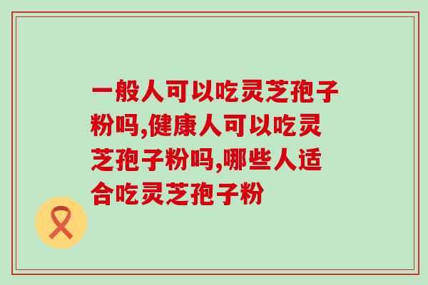 一般人可以吃灵芝孢子粉吗？一起来解开这个疑惑