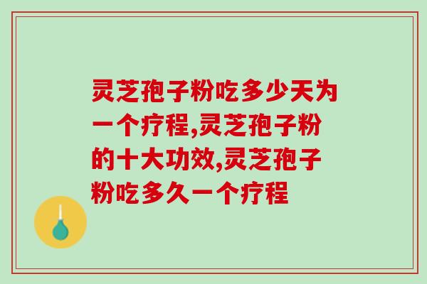 灵芝孢子粉吃多少天为一个疗程 想要效果好就得这么吃