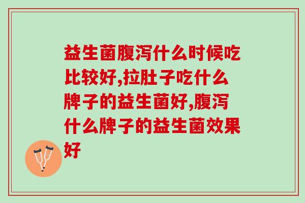 益生菌什么时候吃比较好？经常拉肚子的赶紧get起来