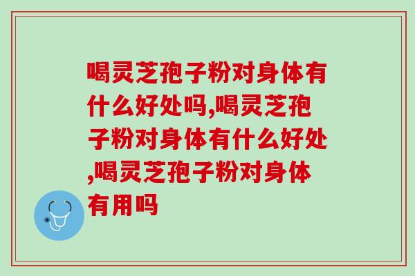 喝灵芝孢子粉对身体有什么好处吗？别再只知道提升免疫力了