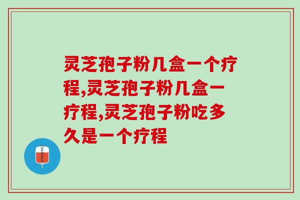 灵芝孢子粉几盒一个疗程？多长时间能见效呢？