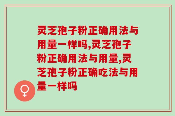 灵芝孢子粉正确用法与用量一样吗？具体差别在哪？