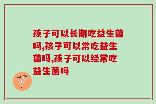 孩子可以长期吃益生菌吗？你一定想知道！
