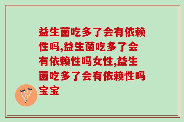益生菌吃多了会有依赖性吗,别再无知了! 益生菌吃多了会有依赖性吗,别再无知了!