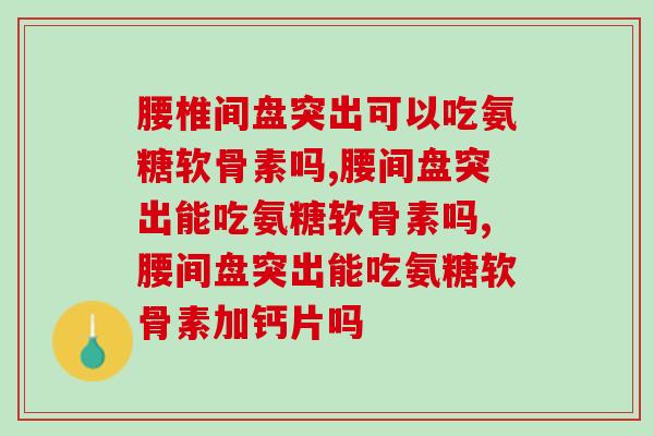 腰椎间盘突出可以吃氨糖软骨素吗？这你一定要知道！