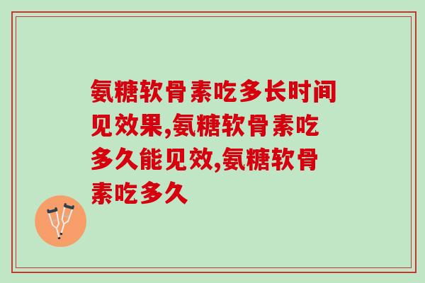 氨糖软骨素吃多长时间见效果？不知道的可以来看！