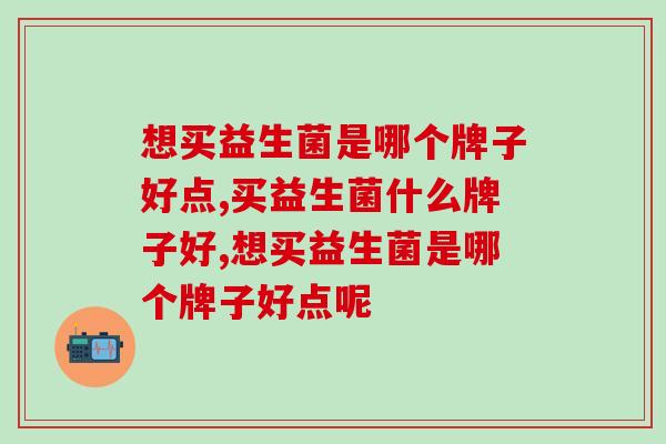 想买益生菌是哪个牌子好点，教你选对牌子！