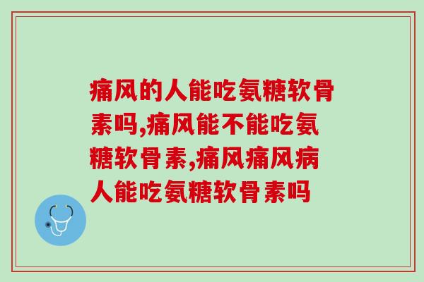 痛风的人能吃氨糖软骨素吗？不知道的看过来！