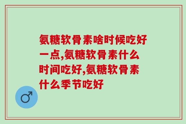 氨糖软骨素啥时候吃好一点？这样吃可千万不行！