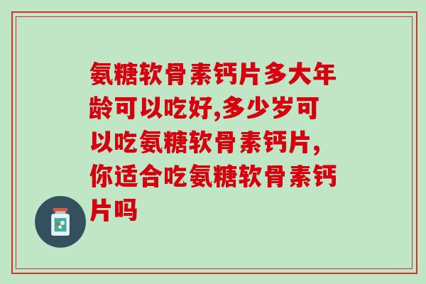 氨糖软骨素钙片多大年龄可以吃好，这个最合适的年龄你一定要知道。