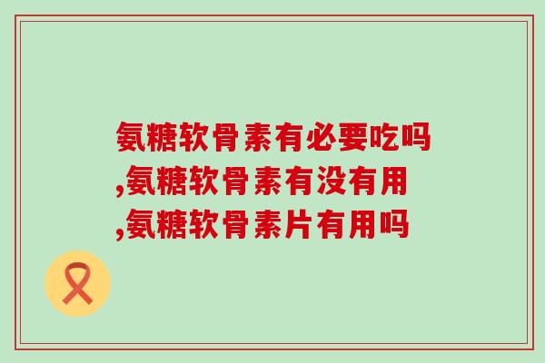 氨糖软骨素有必要吃吗？不了解的看过来！