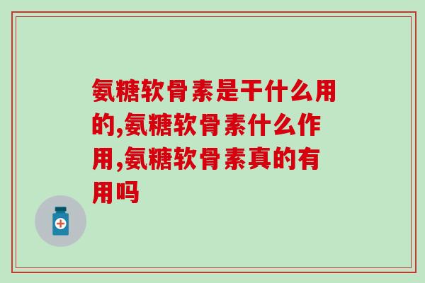 氨糖软骨素是干什么用的？这些你一定要知道！