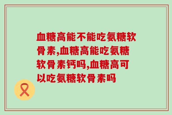血糖高能不能吃氨糖软骨素？这个您一定要注意！