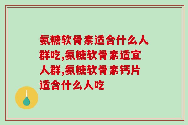 氨糖软骨素适合什么人群吃？这几类人你占了吗？