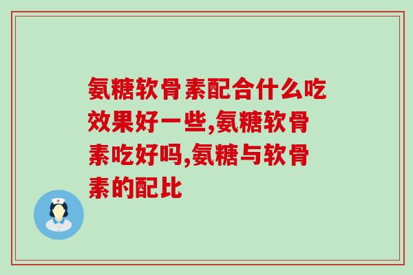 氨糖软骨素配合什么吃效果好一些？这些食物你都吃过吗？