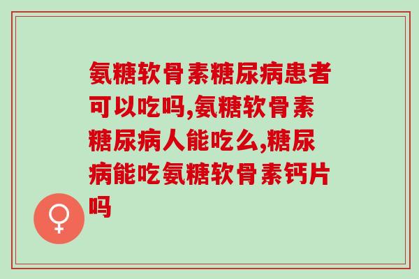 氨糖软骨素糖尿病患者可以吃吗？家中有这类情况的看过来！