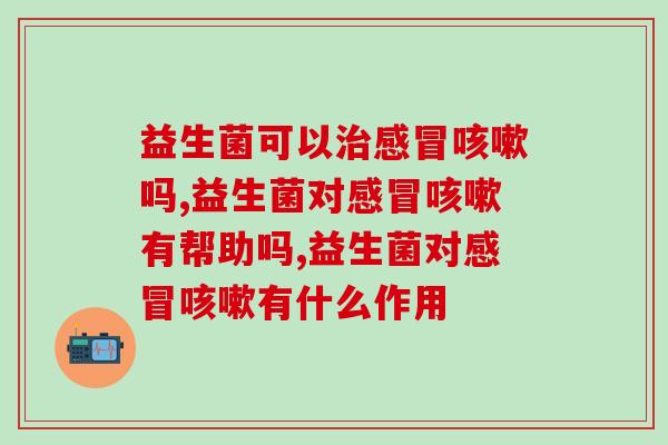感冒咳嗽能吃益生菌吗？看完这篇文章你就都明白了
