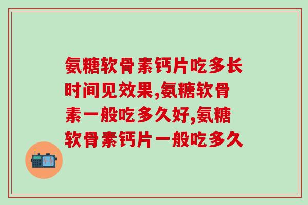 氨糖软骨素钙片吃多长时间见效果?不知道的看过来! 氨糖软骨素钙片吃多长时间见效果?不知道的看过来!