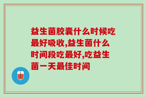 益生菌胶囊什么时候吃最好？满满都是干货