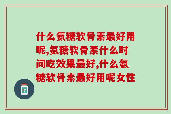 什么氨糖软骨素好用呢,不同品牌,等待挖掘! 什么氨糖软骨素好用呢,不同品牌,等待挖掘!