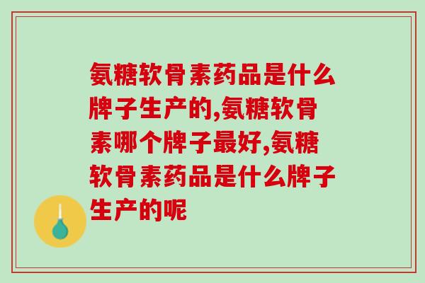 氨糖软骨素药品是什么牌子生产的，种类、款式多样，多种品牌供您选择！